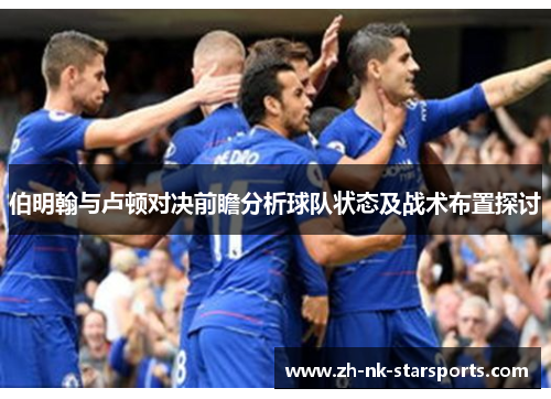 伯明翰与卢顿对决前瞻分析球队状态及战术布置探讨