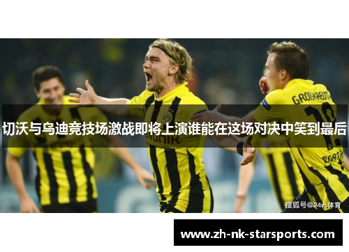 切沃与乌迪竞技场激战即将上演谁能在这场对决中笑到最后