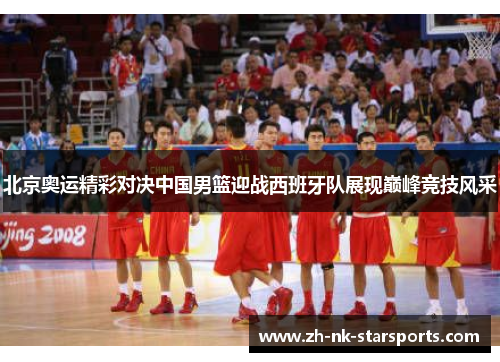 北京奥运精彩对决中国男篮迎战西班牙队展现巅峰竞技风采