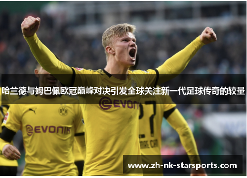 哈兰德与姆巴佩欧冠巅峰对决引发全球关注新一代足球传奇的较量