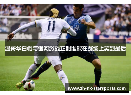 温哥华白帽与银河激战正酣谁能在赛场上笑到最后