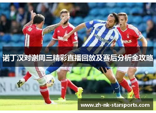 诺丁汉对谢周三精彩直播回放及赛后分析全攻略