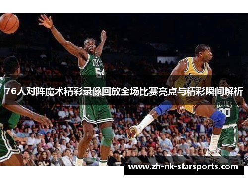 76人对阵魔术精彩录像回放全场比赛亮点与精彩瞬间解析
