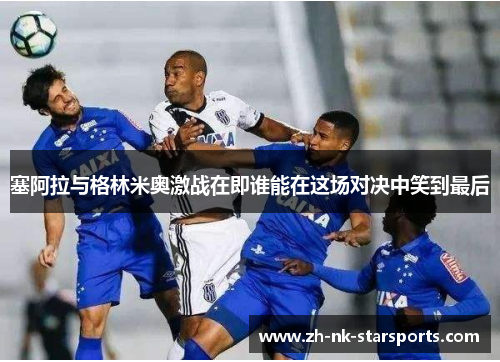 塞阿拉与格林米奥激战在即谁能在这场对决中笑到最后