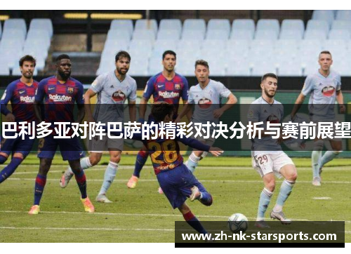 巴利多亚对阵巴萨的精彩对决分析与赛前展望