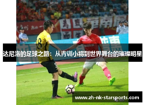 达尼洛的足球之路：从青训小将到世界舞台的璀璨明星